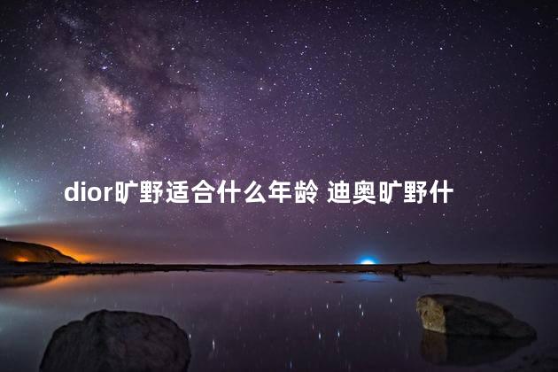 dior旷野适合什么年龄 迪奥旷野什么档次